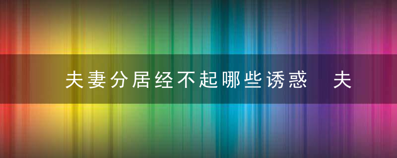 夫妻分居经不起哪些诱惑 夫妻分居如何解决性需求，夫妻分居了